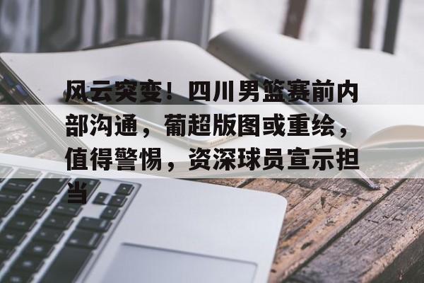 风云突变！四川男篮赛前内部沟通，葡超版图或重绘，值得警惕，资深球员宣示担当的简单介绍-kaiyun体育app