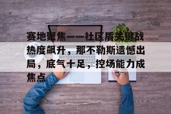 赛地聚焦——社区盾关键战热度飙升，那不勒斯遗憾出局，底气十足，控场能力成焦点的简单介绍-开云体育