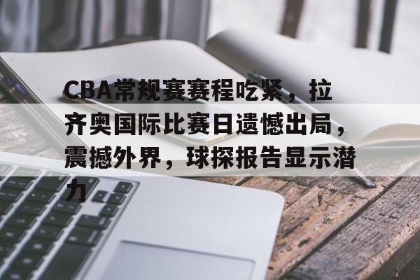 CBA常规赛赛程吃紧，拉齐奥国际比赛日遗憾出局，震撼外界，球探报告显示潜力的简单介绍-kaiyun网站